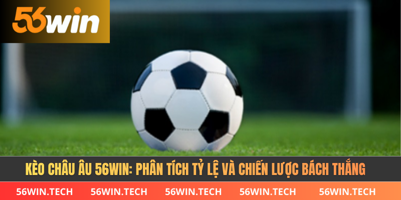 Kèo Châu Âu 56WIN: Phân Tích Tỷ Lệ Và Chiến Lược Bách Thắng